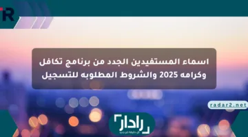أسماء المستفيدين الجدد من برنامج تكافل وكرامة 2025 والشروط المطلوبة للتسجيل
